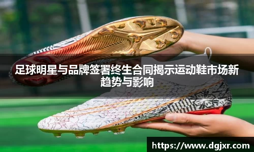 足球明星与品牌签署终生合同揭示运动鞋市场新趋势与影响