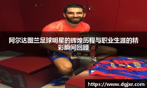 阿尔达图兰足球明星的辉煌历程与职业生涯的精彩瞬间回顾