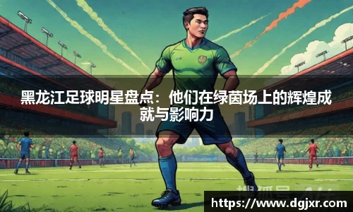 黑龙江足球明星盘点：他们在绿茵场上的辉煌成就与影响力