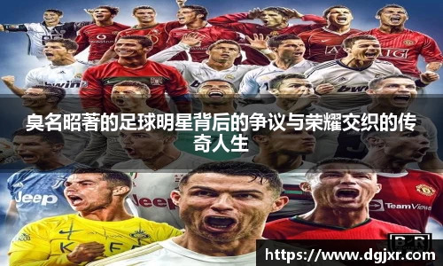 臭名昭著的足球明星背后的争议与荣耀交织的传奇人生