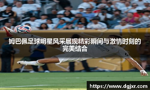 姆巴佩足球明星风采展现精彩瞬间与激情时刻的完美结合