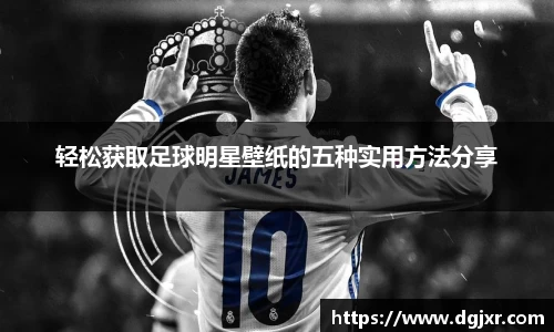 轻松获取足球明星壁纸的五种实用方法分享