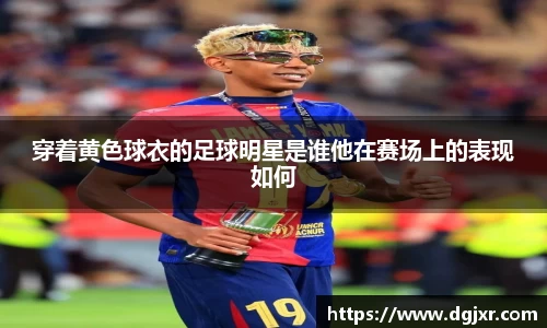 穿着黄色球衣的足球明星是谁他在赛场上的表现如何