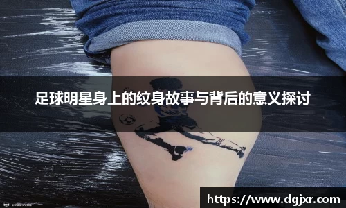 足球明星身上的纹身故事与背后的意义探讨