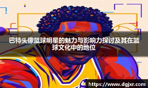 巴特头像篮球明星的魅力与影响力探讨及其在篮球文化中的地位